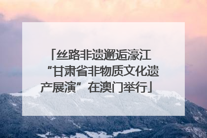 丝路非遗邂逅濠江 “甘肃省非物质文化遗产展演”在澳门举行