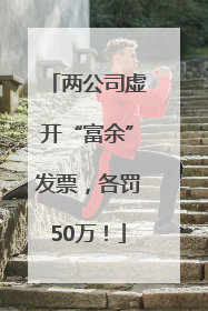 两公司虚开“富余”发票，各罚50万！