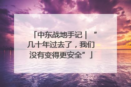 中东战地手记｜“几十年过去了，我们没有变得更安全”