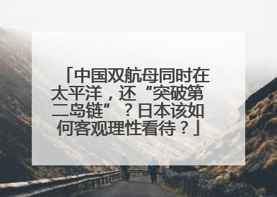 中国双航母同时在太平洋，还“突破第二岛链”？日本该如何客观理性看待？