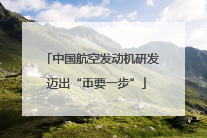 中国航空发动机研发迈出“重要一步”