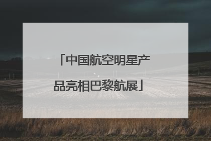中国航空明星产品亮相巴黎航展