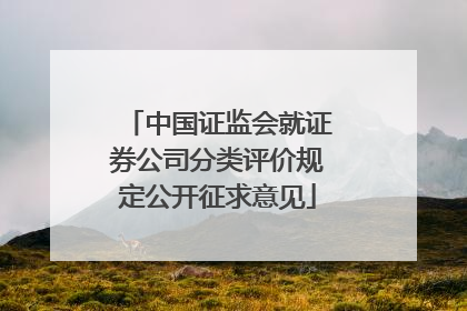 中国证监会就证券公司分类评价规定公开征求意见