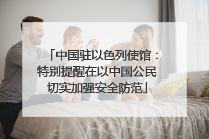 中国驻以色列使馆：特别提醒在以中国公民切实加强安全防范