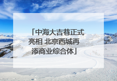 中海大吉巷正式亮相 北京西城再添商业综合体