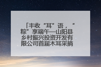 丰收“耳”语，“粽”享端午—山阳县乡村振兴投资开发有限公司首届木耳采摘活动盛大启幕