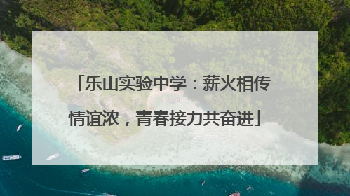 乐山实验中学：薪火相传情谊浓，青春接力共奋进