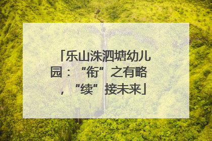 乐山洙泗塘幼儿园：“衔”之有略，“续”接未来