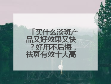 买什么淡斑产品又好效果又快？好用不后悔，祛斑有效十大高性价比品牌