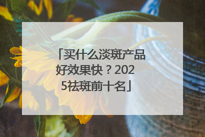 买什么淡斑产品好效果快？2025祛斑前十名