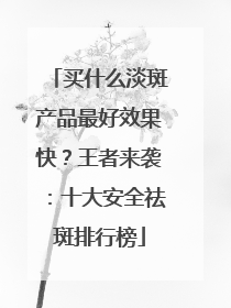 买什么淡斑产品最好效果快？王者来袭：十大安全祛斑排行榜