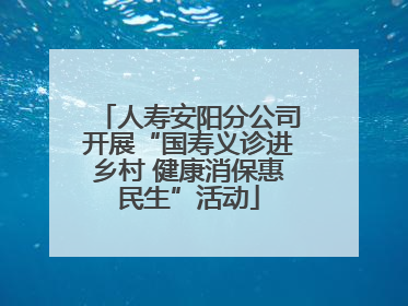 人寿安阳分公司开展“国寿义诊进乡村 健康消保惠民生”活动