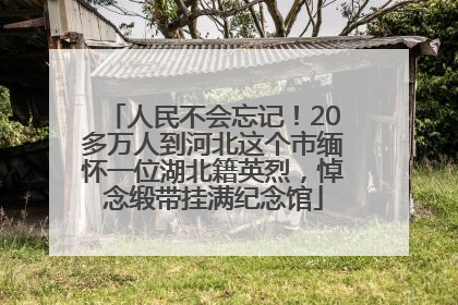 人民不会忘记！20多万人到河北这个市缅怀一位湖北籍英烈，悼念缎带挂满纪念馆