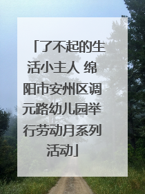 了不起的生活小主人 绵阳市安州区调元路幼儿园举行劳动月系列活动