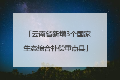 云南省新增3个国家生态综合补偿重点县