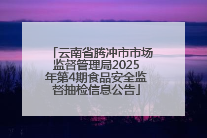 云南省腾冲市市场监督管理局2025年第4期食品安全监督抽检信息公告