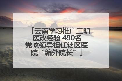 云南学习推广三明医改经验 490名党政领导担任辖区医院“编外院长”
