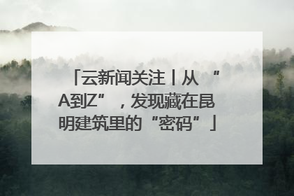 云新闻关注丨从 “A到Z”，发现藏在昆明建筑里的“密码”