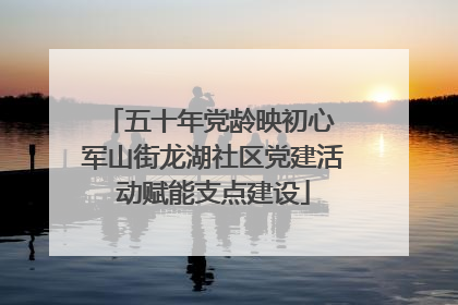 五十年党龄映初心 军山街龙湖社区党建活动赋能支点建设