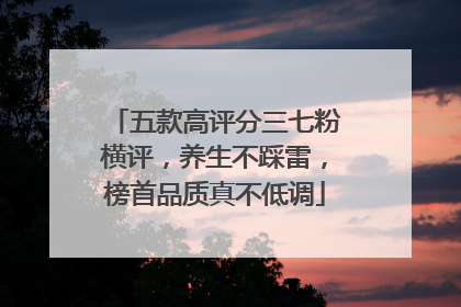 五款高评分三七粉横评，养生不踩雷，榜首品质真不低调
