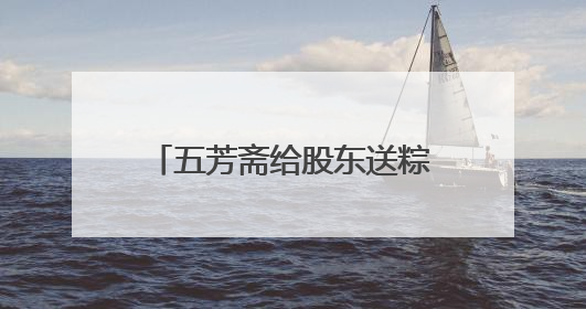 五芳斋给股东送粽子！持有1000股可申领，投资者质疑是变相清库存