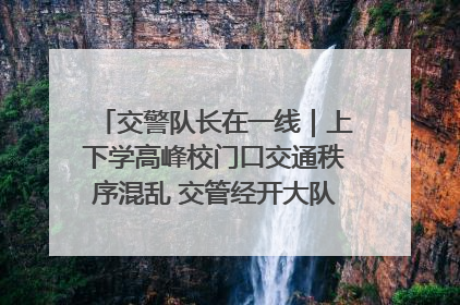 交警队长在一线｜上下学高峰校门口交通秩序混乱 交管经开大队多举措进行整治