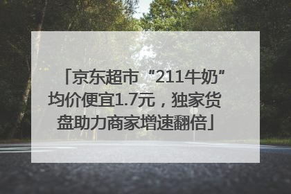 京东超市“211牛奶”均价便宜1.7元，独家货盘助力商家增速翻倍
