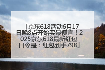 京东618活动6月17日晚8点开始买最便宜！2025京东618最新红包口令是：红包到手798