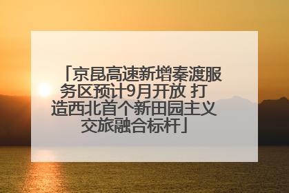 京昆高速新增秦渡服务区预计9月开放 打造西北首个新田园主义交旅融合标杆