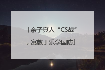亲子真人“CS战”，寓教于乐学国防