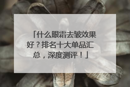 什么眼霜去皱效果好？排名十大单品汇总，深度测评！