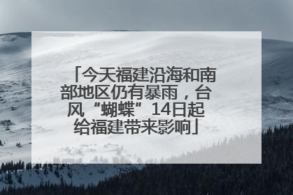 今天福建沿海和南部地区仍有暴雨，台风“蝴蝶”14日起给福建带来影响