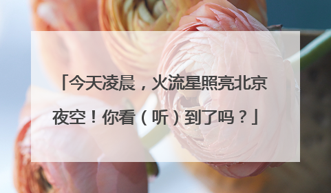 今天凌晨，火流星照亮北京夜空！你看（听）到了吗？