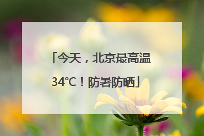 今天，北京最高温34℃！防暑防晒