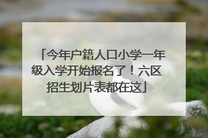 今年户籍人口小学一年级入学开始报名了！六区招生划片表都在这