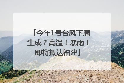 今年1号台风下周生成？高温！暴雨！即将抵达福建
