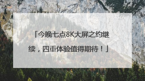 今晚七点8K大屏之约继续，四重体验值得期待！