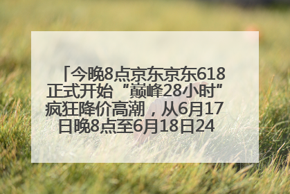 今晚8点京东京东618正式开始“巅峰28小时”疯狂降价高潮，从6月17日晚8点至6月18日24点内最便宜优惠