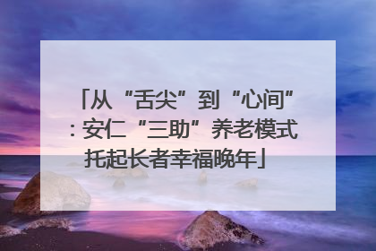 从“舌尖”到“心间”：安仁“三助”养老模式托起长者幸福晚年