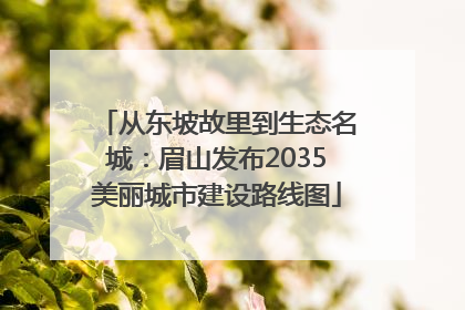 从东坡故里到生态名城：眉山发布2035美丽城市建设路线图