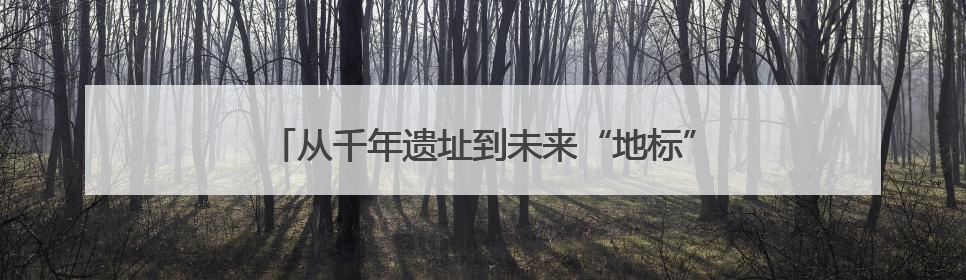 从千年遗址到未来“地标”，文化活水滋养未来之城