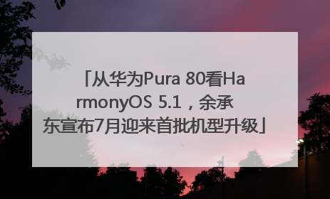 从华为Pura 80看HarmonyOS 5.1，余承东宣布7月迎来首批机型升级