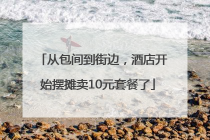 从包间到街边，酒店开始摆摊卖10元套餐了