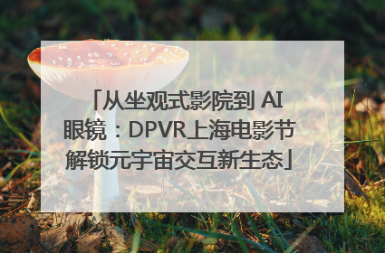从坐观式影院到 AI 眼镜：DPVR上海电影节解锁元宇宙交互新生态