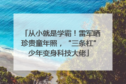 从小就是学霸！雷军晒珍贵童年照，“三条杠”少年变身科技大佬