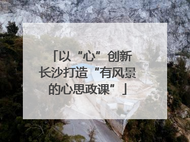 以“心”创新 长沙打造“有风景的心思政课”