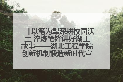 以笔为犁深耕校园沃土 淬炼笔锋讲好湖工故事——湖北工程学院创新机制锻造新时代宣传“轻骑兵”