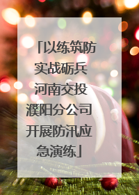 以练筑防 实战砺兵 河南交投濮阳分公司开展防汛应急演练