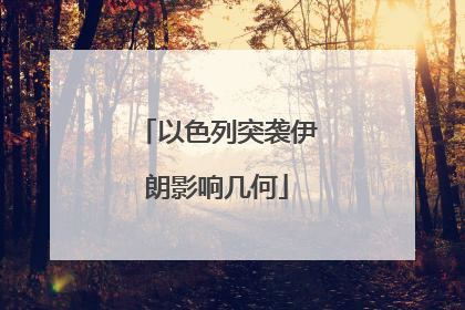 以色列突袭伊朗影响几何