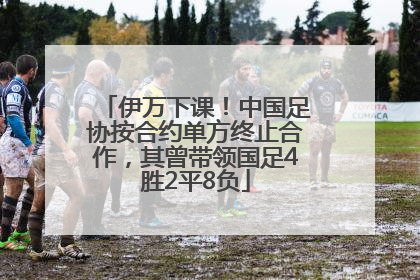 伊万下课！中国足协按合约单方终止合作，其曾带领国足4胜2平8负